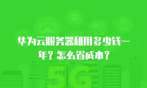 华为云服务器租用多少钱一年？怎么省成本？