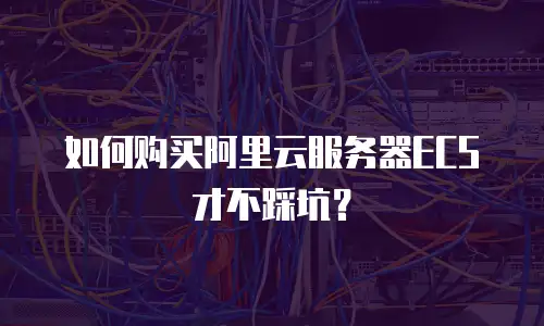 如何购买阿里云服务器ECS才不踩坑？