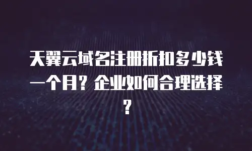 天翼云域名注册折扣多少钱一个月？企业如何合理选择？
