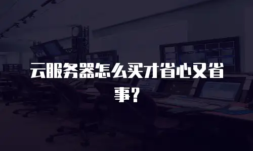 云服务器怎么买才省心又省事？