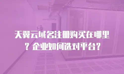 天翼云域名注册购买在哪里？企业如何选对平台？