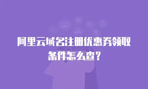阿里云域名注册优惠券领取条件怎么查？