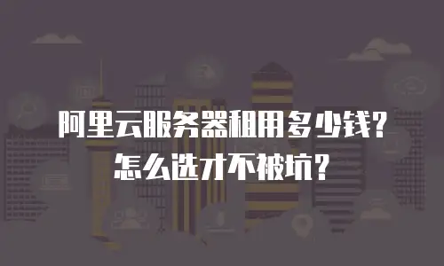阿里云服务器租用多少钱？怎么选才不被坑？
