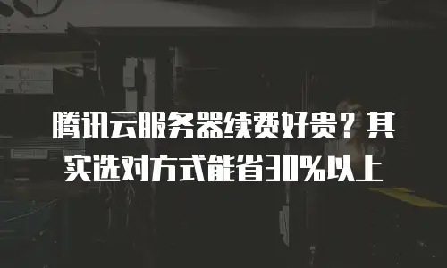 腾讯云服务器续费好贵？其实选对方式能省30%以上
