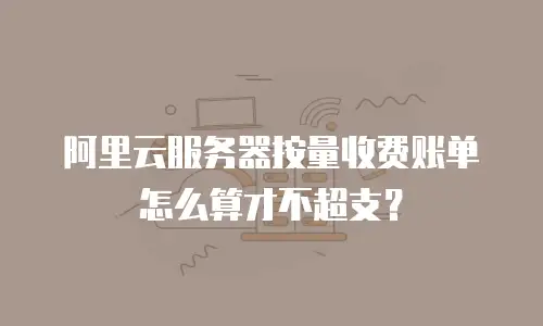 阿里云服务器按量收费账单怎么算才不超支？