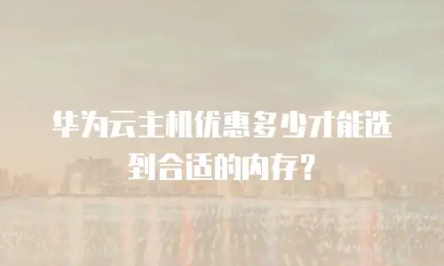 华为云主机优惠多少才能选到合适的内存？