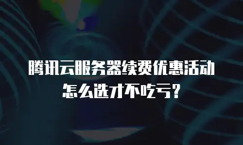 腾讯云服务器续费优惠活动怎么选才不吃亏？