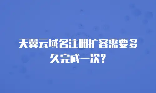 天翼云域名注册扩容需要多久完成一次？