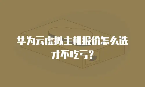 华为云虚拟主机报价怎么选才不吃亏？