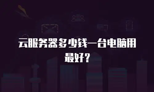 云服务器多少钱一台电脑用最好？