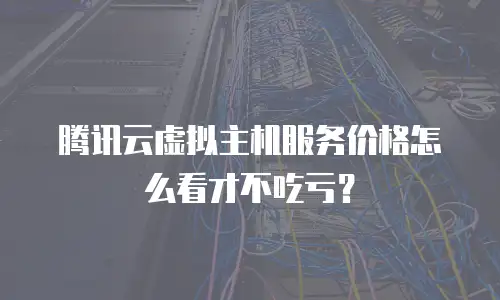 腾讯云虚拟主机服务价格怎么看才不吃亏？