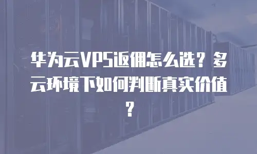 华为云VPS返佣怎么选？多云环境下如何判断真实价值？