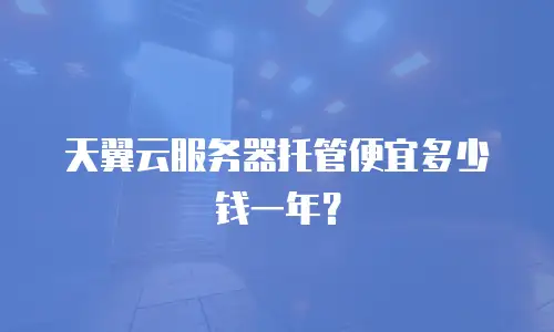 天翼云服务器托管便宜多少钱一年？