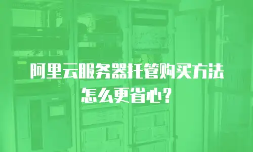 阿里云服务器托管购买方法怎么更省心？