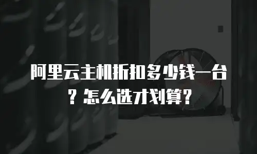 阿里云主机折扣多少钱一台？怎么选才划算？