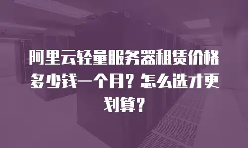 阿里云轻量服务器租赁价格多少钱一个月？怎么选才更划算？
