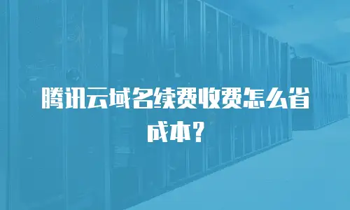 腾讯云域名续费收费怎么省成本？