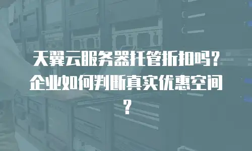 天翼云服务器托管折扣吗？企业如何判断真实优惠空间？