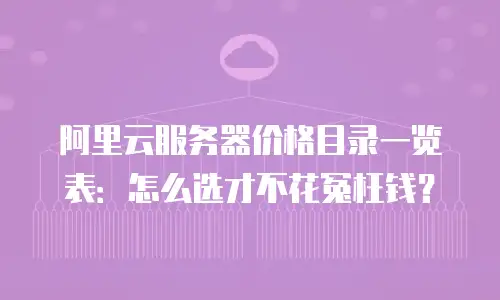 阿里云服务器价格目录一览表：怎么选才不花冤枉钱？