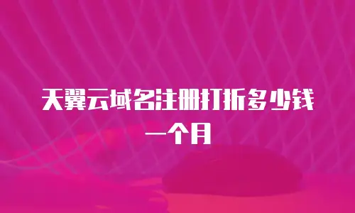 天翼云域名注册打折多少钱一个月
