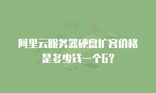 阿里云服务器硬盘扩容价格是多少钱一个G？