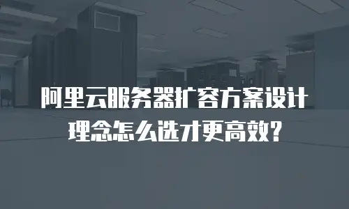 阿里云服务器扩容方案设计理念怎么选才更高效？