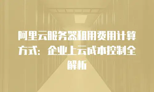 阿里云服务器租用费用计算方式：企业上云成本控制全解析