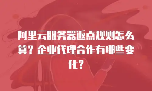 阿里云服务器返点规则怎么算？企业代理合作有哪些变化？