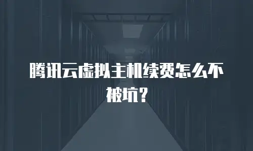 腾讯云虚拟主机续费怎么不被坑？