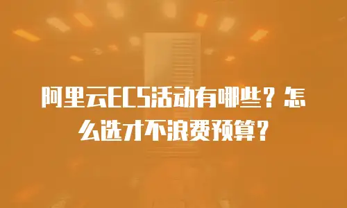阿里云ECS活动有哪些？怎么选才不浪费预算？