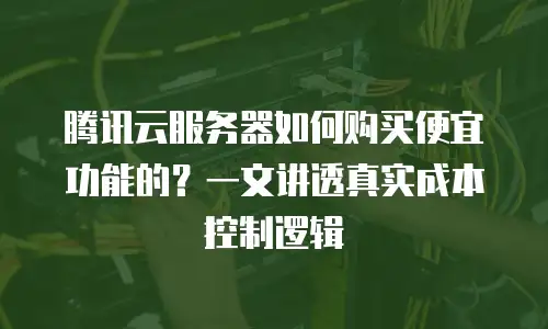 腾讯云服务器如何购买便宜功能的？一文讲透真实成本控制逻辑