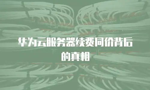 华为云服务器续费同价背后的真相