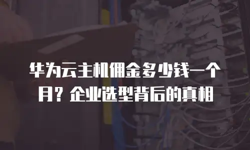 华为云主机佣金多少钱一个月？企业选型背后的真相