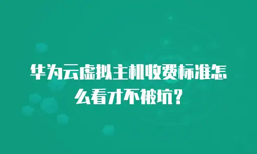 华为云虚拟主机收费标准怎么看才不被坑？