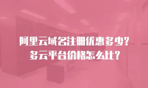 阿里云域名注册优惠多少？多云平台价格怎么比？