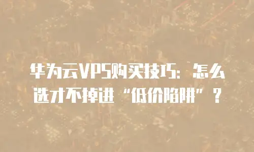 华为云VPS购买技巧：怎么选才不掉进&ldquo;低价陷阱&rdquo;？
