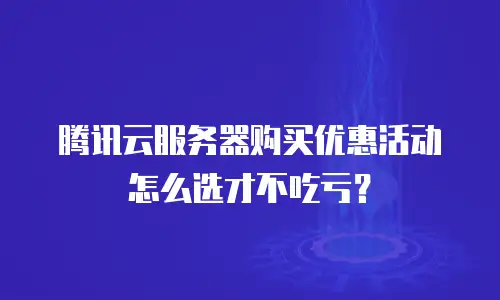 腾讯云服务器购买优惠活动怎么选才不吃亏？