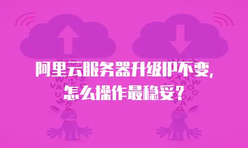 阿里云服务器升级IP不变，怎么操作最稳妥？