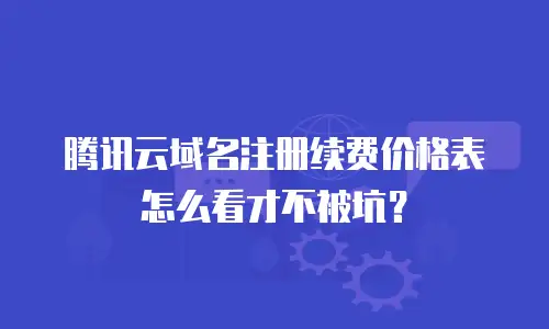 腾讯云域名注册续费价格表怎么看才不被坑？