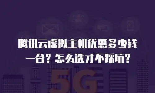 腾讯云虚拟主机优惠多少钱一台？怎么选才不踩坑？