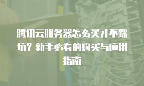 腾讯云服务器怎么买才不踩坑？新手必看的购买与应用指南