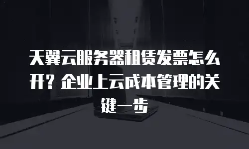 天翼云服务器租赁发票怎么开？企业上云成本管理的关键一步