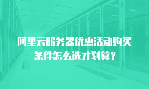 阿里云服务器优惠活动购买条件怎么选才划算？