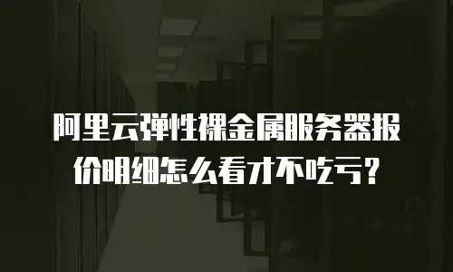阿里云弹性裸金属服务器报价明细怎么看才不吃亏？