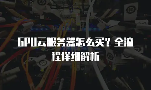 GPU云服务器怎么买？全流程详细解析