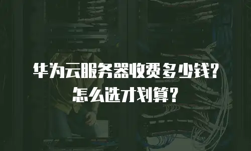 华为云服务器收费多少钱？怎么选才划算？