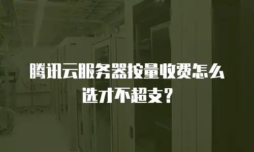 腾讯云服务器按量收费怎么选才不超支？