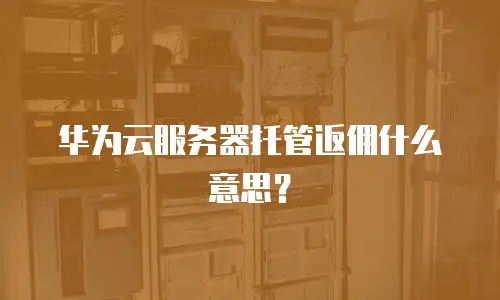 华为云服务器托管返佣什么意思？