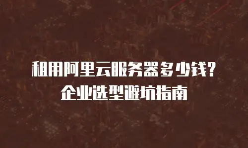 租用阿里云服务器多少钱？企业选型避坑指南