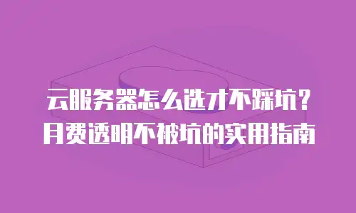 云服务器怎么选才不踩坑？月费透明不被坑的实用指南